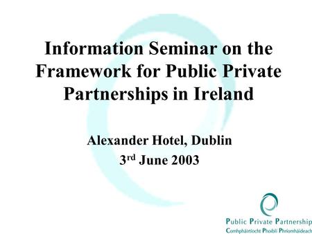 Information Seminar on the Framework for Public Private Partnerships in Ireland Alexander Hotel, Dublin 3 rd June 2003.