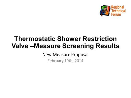 Thermostatic Shower Restriction Valve –Measure Screening Results New Measure Proposal February 19th, 2014.