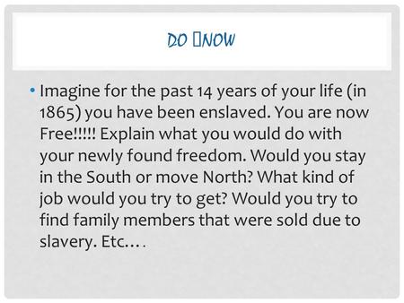 Do now Imagine for the past 14 years of your life (in 1865) you have been enslaved. You are now Free!!!!! Explain what you would do with your newly found.
