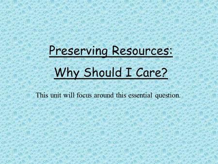 Preserving Resources: Why Should I Care? This unit will focus around this essential question.