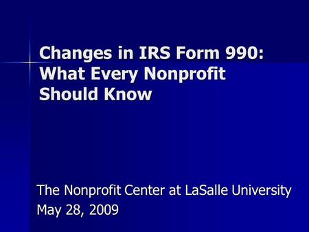 Changes in IRS Form 990: What Every Nonprofit Should Know The Nonprofit Center at LaSalle University May 28, 2009.