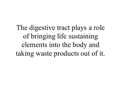 The digestive tract plays a role of bringing life sustaining elements into the body and taking waste products out of it.