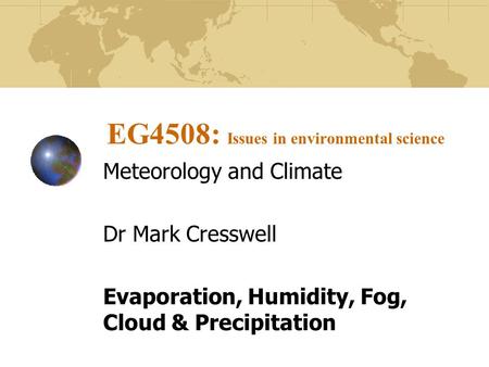EG4508: Issues in environmental science Meteorology and Climate Dr Mark Cresswell Evaporation, Humidity, Fog, Cloud & Precipitation.
