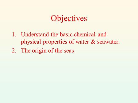 Objectives 1.Understand the basic chemical and physical properties of water & seawater. 2.The origin of the seas.