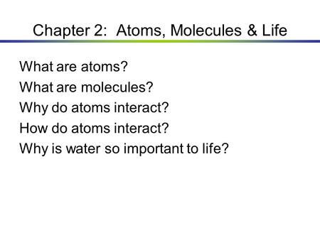 Chapter 2: Atoms, Molecules & Life What are atoms? What are molecules? Why do atoms interact? How do atoms interact? Why is water so important to life?