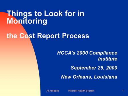 Al Josephs Hillcrest Health System1 Things to Look for in Monitoring the Cost Report Process HCCA’s 2000 Compliance Institute September 25, 2000 New Orleans,