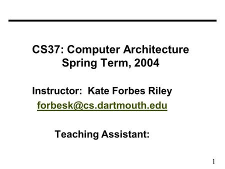 1 CS37: Computer Architecture Spring Term, 2004 Instructor: Kate Forbes Riley Teaching Assistant: