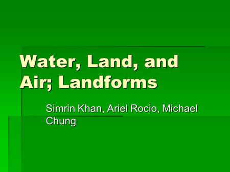 Water, Land, and Air; Landforms Simrin Khan, Ariel Rocio, Michael Chung.