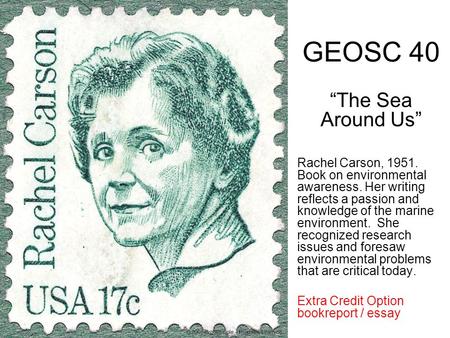 GEOSC 40 “The Sea Around Us” Rachel Carson, 1951. Book on environmental awareness. Her writing reflects a passion and knowledge of the marine environment.