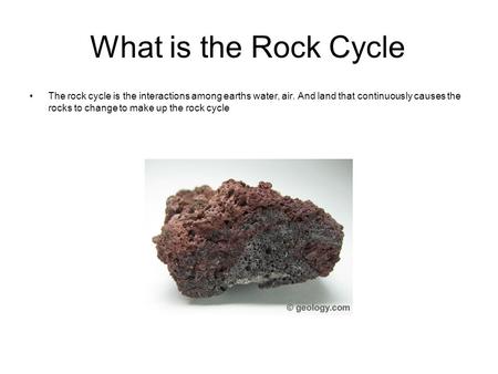 What is the Rock Cycle The rock cycle is the interactions among earths water, air. And land that continuously causes the rocks to change to make up the.