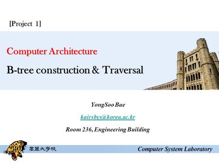 Computer Architecture B-tree construction & Traversal YongSoo Bae Room 236, Engineering Building [Project 1]