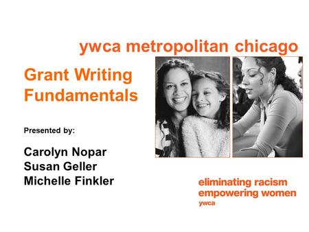 Ywca metropolitan chicago Grant Writing Fundamentals Presented by: Carolyn Nopar Susan Geller Michelle Finkler.