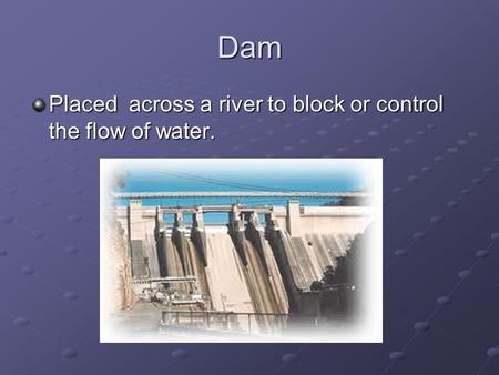 Dam Placed across a river to block or control the flow of water.