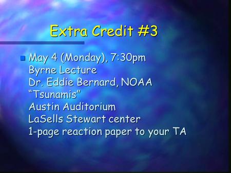 Extra Credit #3 n May 4 (Monday), 7:30pm Byrne Lecture Dr. Eddie Bernard, NOAA “Tsunamis” Austin Auditorium LaSells Stewart center 1-page reaction paper.