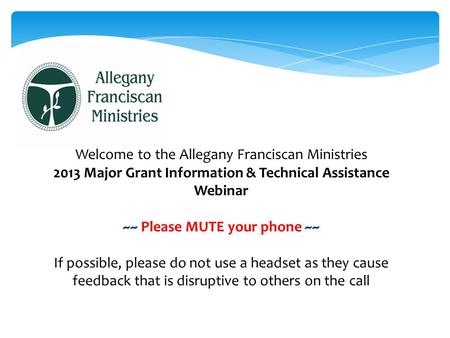Welcome to the Allegany Franciscan Ministries 2013 Major Grant Information & Technical Assistance Webinar ~~ Please MUTE your phone ~~ If possible, please.