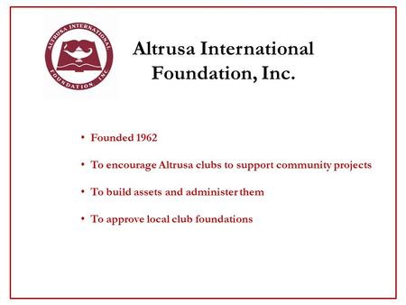 Altrusa International Foundation, Inc. Founded 1962 To encourage Altrusa clubs to support community projects To build assets and administer them To approve.