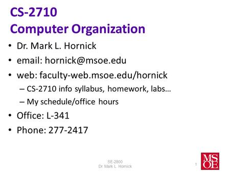 CS-2710 Computer Organization Dr. Mark L. Hornick   web: faculty-web.msoe.edu/hornick – CS-2710 info syllabus, homework, labs… –