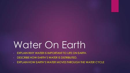 Water On Earth EXPLAIN WHY WATER IS IMPORTANT TO LIFE ON EARTH. DESCRIBE HOW EARTH’S WATER IS DISTRIBUTED. EXPLAIN HOW EARTH’S WATER MOVES THROUGH THE.