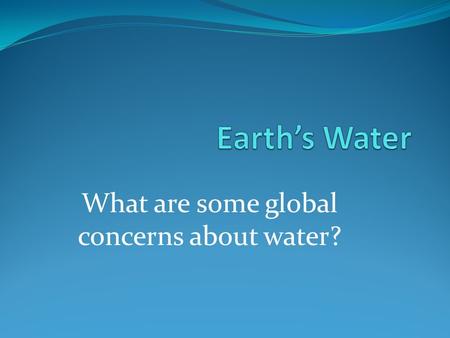 What are some global concerns about water? Where is most of the water? Most valuable resource Less than 3% is freshwater Most of that in unavailable.