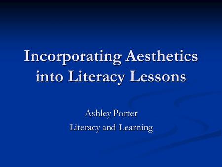 Incorporating Aesthetics into Literacy Lessons Ashley Porter Literacy and Learning.