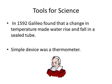 Tools for Science In 1592 Galileo found that a change in temperature made water rise and fall in a sealed tube. Simple device was a thermometer.
