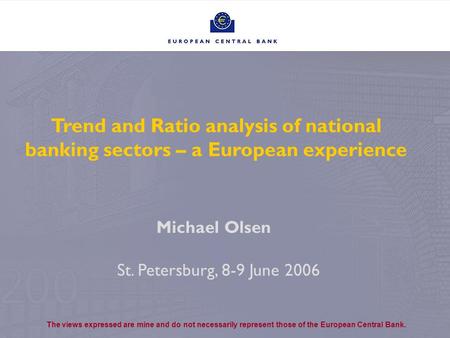 1 Trend and Ratio analysis of national banking sectors – a European experience St. Petersburg, 8-9 June 2006 Michael Olsen The views expressed are mine.