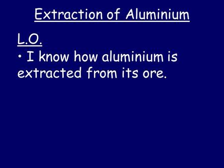 Extraction of Aluminium I know how aluminium is extracted from its ore. L.O.