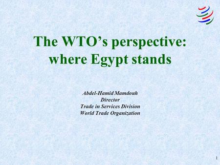 1 The WTO’s perspective: where Egypt stands Abdel-Hamid Mamdouh Director Trade in Services Division World Trade Organization.