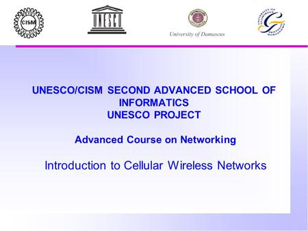 UNESCO/CISM SECOND ADVANCED SCHOOL OF INFORMATICS UNESCO PROJECT Advanced Course on Networking Introduction to Cellular Wireless Networks.