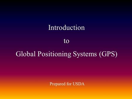Introduction to Global Positioning Systems (GPS) Prepared for USDA.