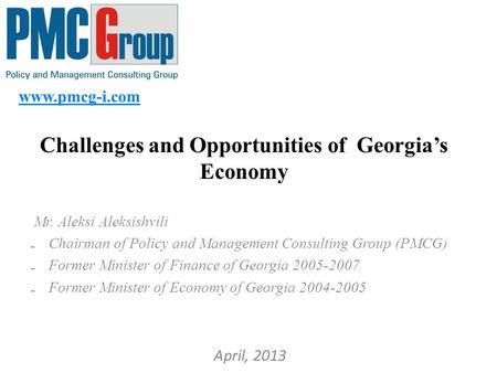 Www.pmcg-i.com Challenges and Opportunities of Georgia’s Economy Mr. Aleksi Aleksishvili ₋ Chairman of Policy and Management Consulting Group (PMCG) ₋