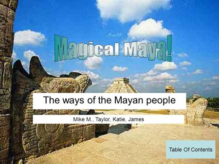The ways of the Mayan people Mike M., Taylor, Katie, James Table Of Contents.