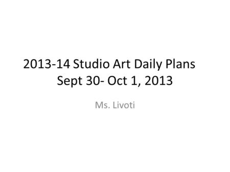 2013-14 Studio Art Daily Plans Sept 30- Oct 1, 2013 Ms. Livoti.