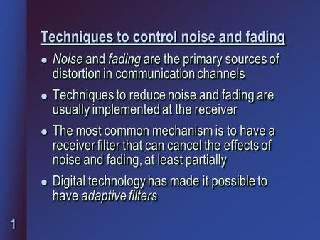 1 Techniques to control noise and fading l Noise and fading are the primary sources of distortion in communication channels l Techniques to reduce noise.