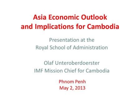 Asia Economic Outlook and Implications for Cambodia Presentation at the Royal School of Administration Olaf Unteroberdoerster IMF Mission Chief for Cambodia.