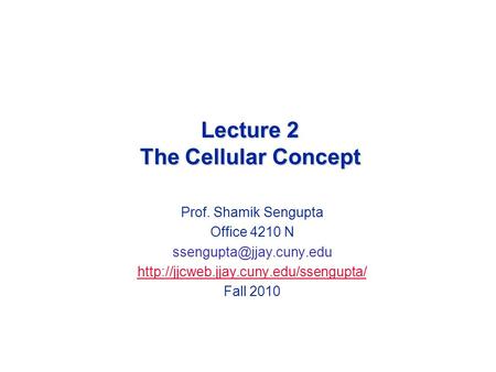 Lecture 2 The Cellular Concept Prof. Shamik Sengupta Office 4210 N  Fall 2010.