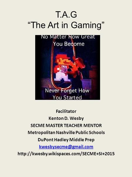 T.A.G “The Art in Gaming” Facilitator Kenton D. Wesby SECME MASTER TEACHER MENTOR Metropolitan Nashville Public Schools DuPont Hadley Middle Prep