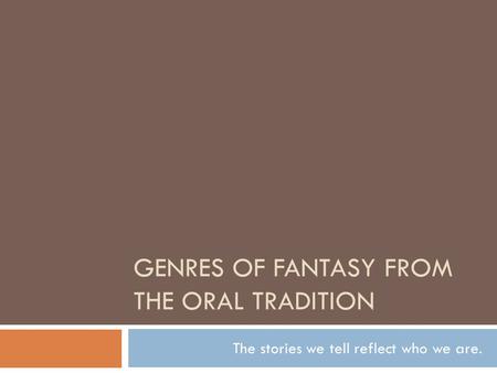 GENRES OF FANTASY FROM THE ORAL TRADITION The stories we tell reflect who we are.
