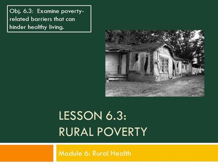 LESSON 6.3: RURAL POVERTY Module 6: Rural Health Obj. 6.3: Examine poverty- related barriers that can hinder healthy living.