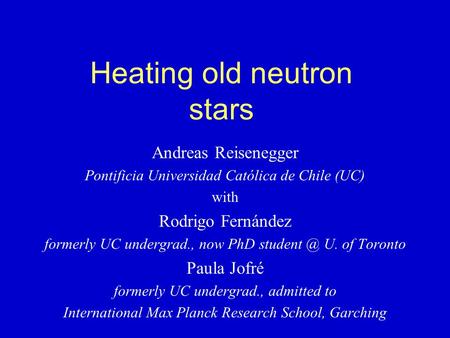 Heating old neutron stars Andreas Reisenegger Pontificia Universidad Católica de Chile (UC) with Rodrigo Fernández formerly UC undergrad., now PhD student.