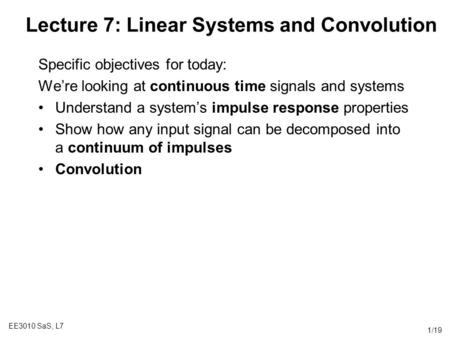 EE3010 SaS, L7 1/19 Lecture 7: Linear Systems and Convolution Specific objectives for today: We’re looking at continuous time signals and systems Understand.