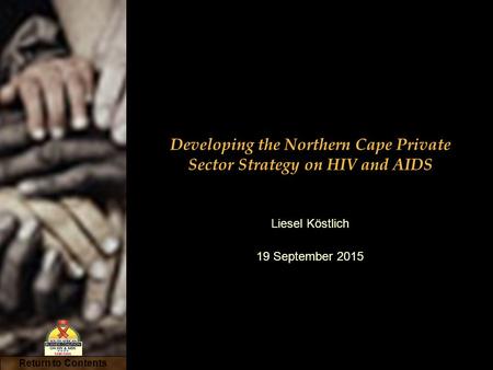 Return to Contents Developing the Northern Cape Private Sector Strategy on HIV and AIDS Liesel Köstlich 19 September 2015.