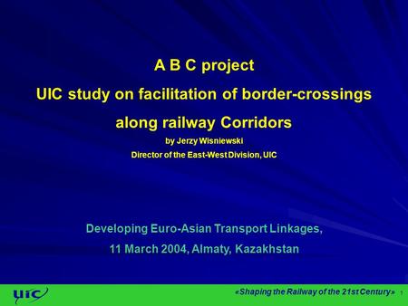 «Shaping the Railway of the 21st Century» 1 A B C project UIC study on facilitation of border-crossings along railway Corridors by Jerzy Wisniewski Director.