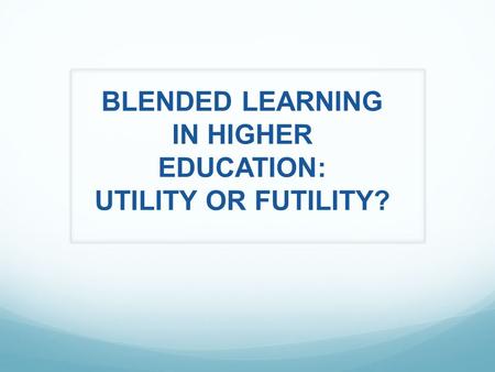 BLENDED LEARNING IN HIGHER EDUCATION: UTILITY OR FUTILITY?