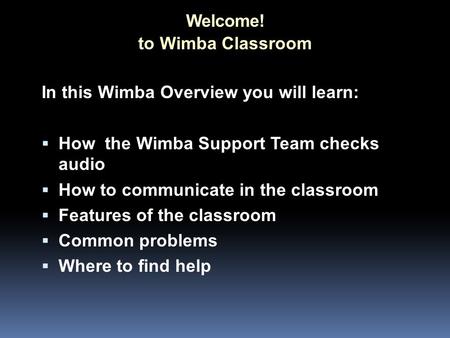 Welcome! In this Wimba Overview you will learn:  How the Wimba Support Team checks audio  How to communicate in the classroom  Features of the classroom.