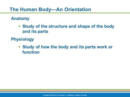 Copyright © 2009 Pearson Education, Inc., publishing as Benjamin Cummings The Human Body—An Orientation Anatomy  Study of the structure and shape of the.