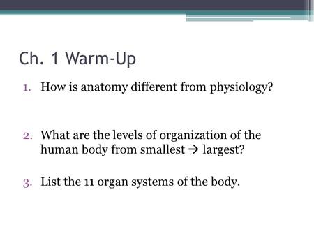 Ch. 1 Warm-Up 1.How is anatomy different from physiology? 2.What are the levels of organization of the human body from smallest  largest? 3.List the 11.