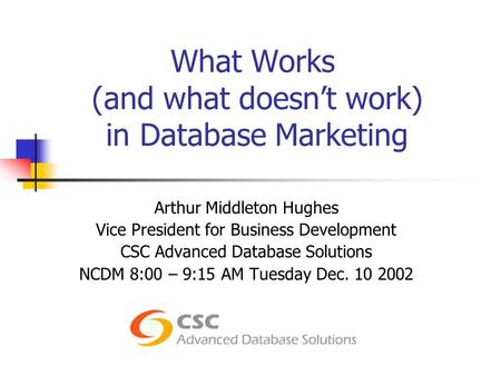 What Works (and what doesn’t work) in Database Marketing Arthur Middleton Hughes Vice President for Business Development CSC Advanced Database Solutions.