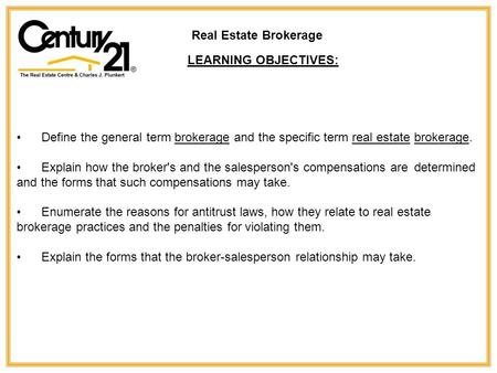 Define the general term brokerage and the specific term real estate brokerage. Explain how the broker's and the salesperson's compensations are determined.