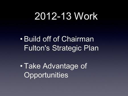 2012-13 Work Build off of Chairman Fulton's Strategic Plan Take Advantage of Opportunities.